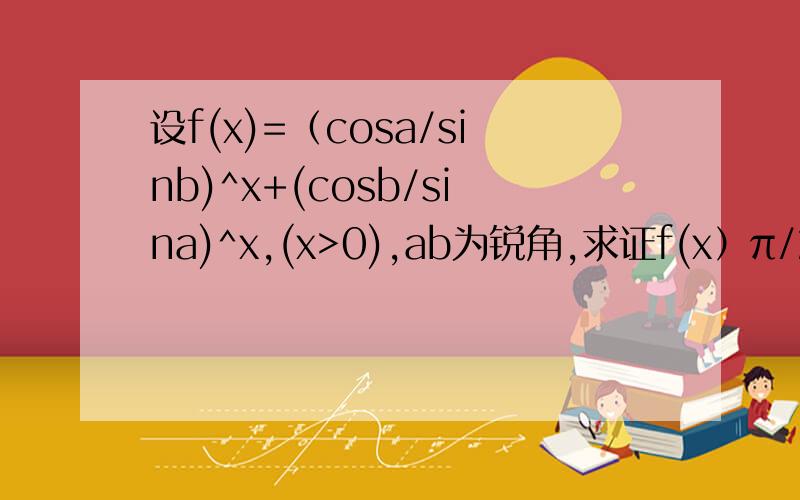 设f(x)=（cosa/sinb)^x+(cosb/sina)^x,(x>0),ab为锐角,求证f(x）π/2