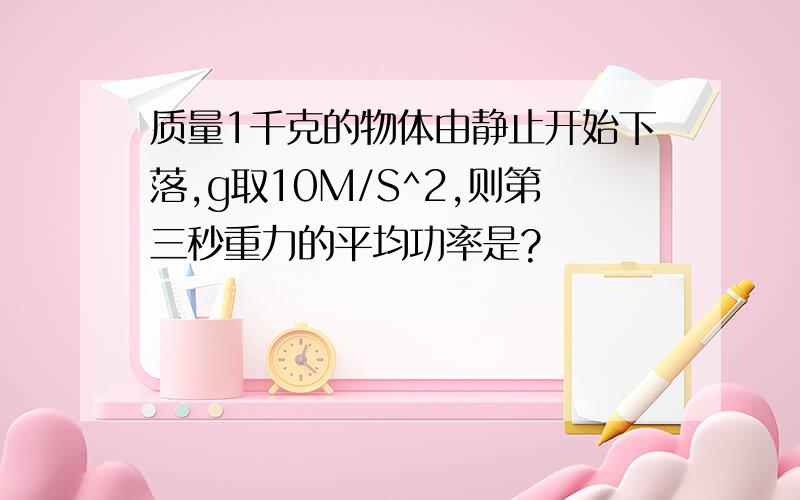 质量1千克的物体由静止开始下落,g取10M/S^2,则第三秒重力的平均功率是?