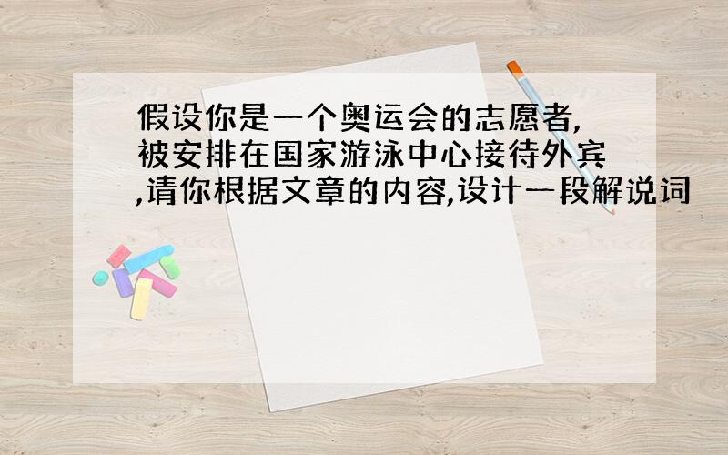 假设你是一个奥运会的志愿者,被安排在国家游泳中心接待外宾,请你根据文章的内容,设计一段解说词