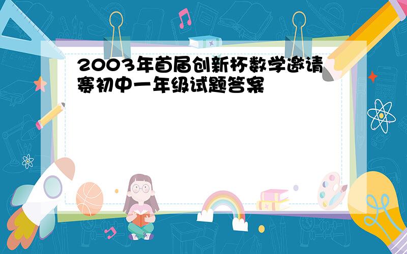 2003年首届创新杯数学邀请赛初中一年级试题答案