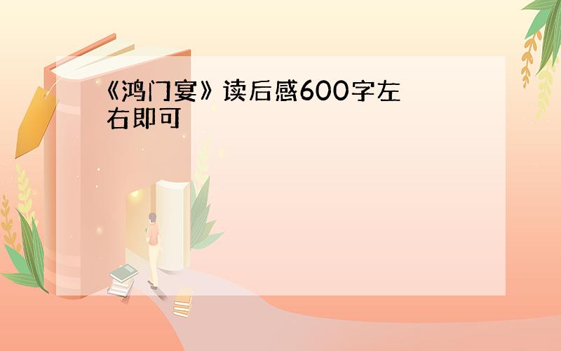 《鸿门宴》 读后感600字左右即可