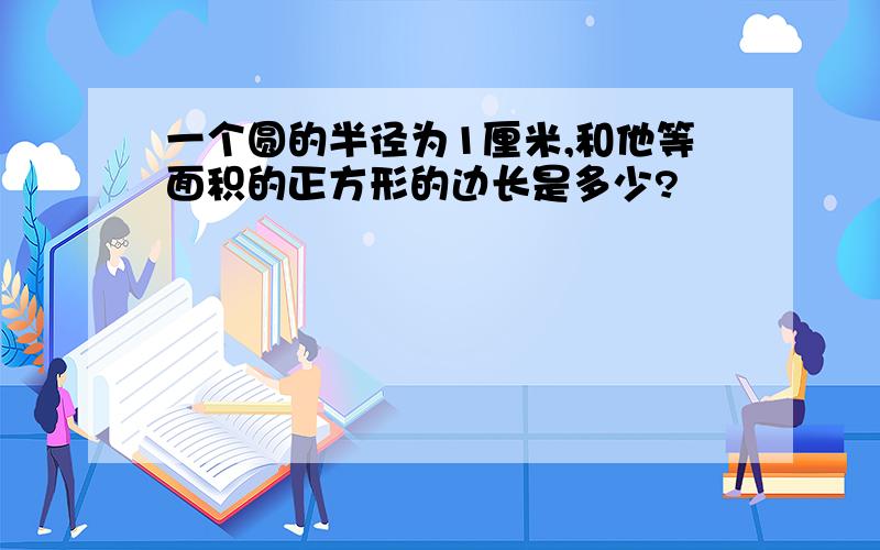 一个圆的半径为1厘米,和他等面积的正方形的边长是多少?