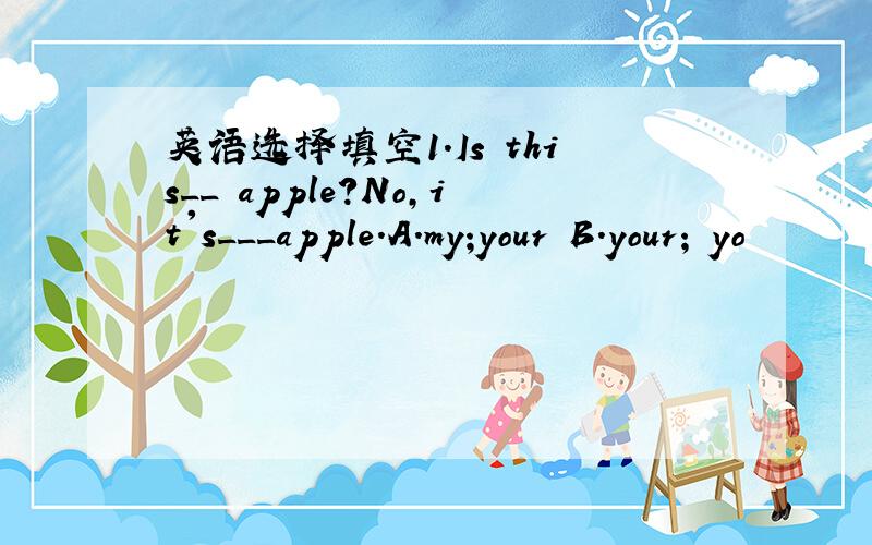 英语选择填空1.Is this__ apple?No,it's___apple.A.my;your B.your; yo