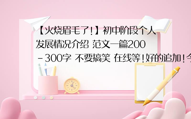 【火烧眉毛了!】初中阶段个人发展情况介绍 范文一篇200-300字 不要搞笑 在线等!好的追加!今天31号之