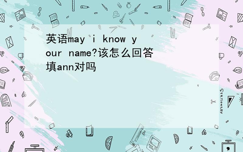 英语may i know your name?该怎么回答填ann对吗