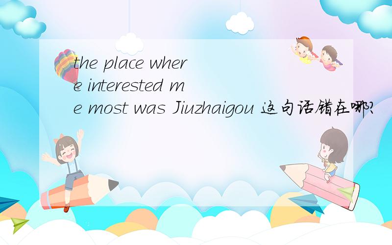 the place where interested me most was Jiuzhaigou 这句话错在哪?