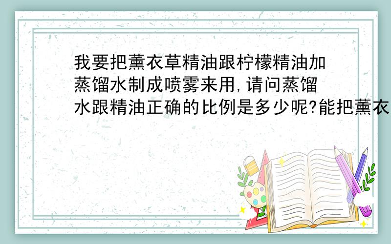 我要把薰衣草精油跟柠檬精油加蒸馏水制成喷雾来用,请问蒸馏水跟精油正确的比例是多少呢?能把薰衣草精油跟柠檬精油加在一起调配