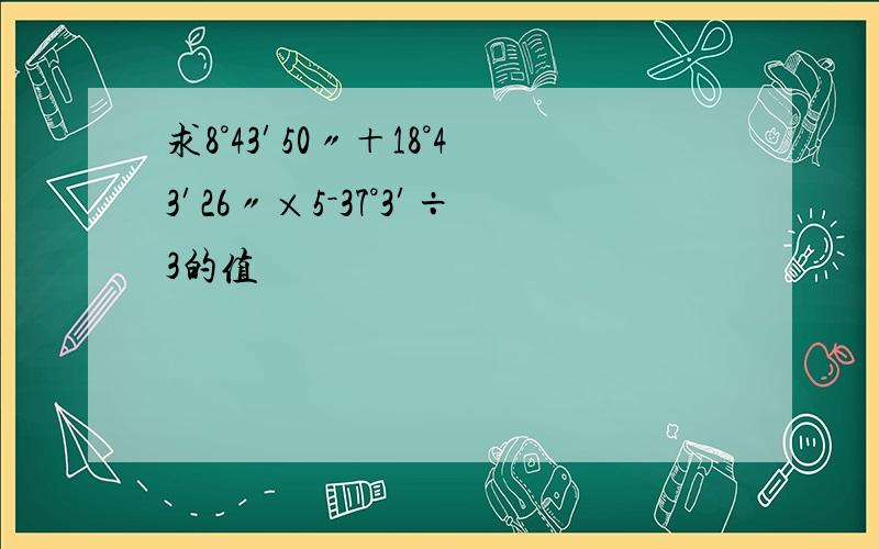 求8°43′50〃＋18°43′26〃×5－37°3′÷3的值