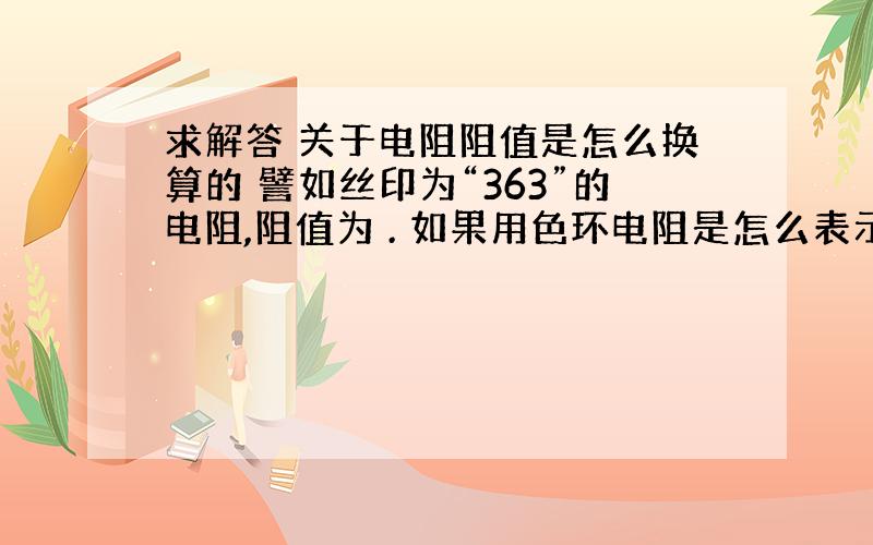 求解答 关于电阻阻值是怎么换算的 譬如丝印为“363”的电阻,阻值为 . 如果用色环电阻是怎么表示和换算