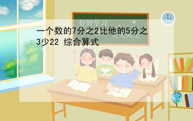 一个数的7分之2比他的5分之3少22 综合算式