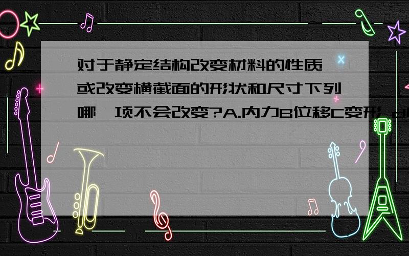 对于静定结构改变材料的性质,或改变横截面的形状和尺寸下列哪一项不会改变?A.内力B位移C变形 d应力