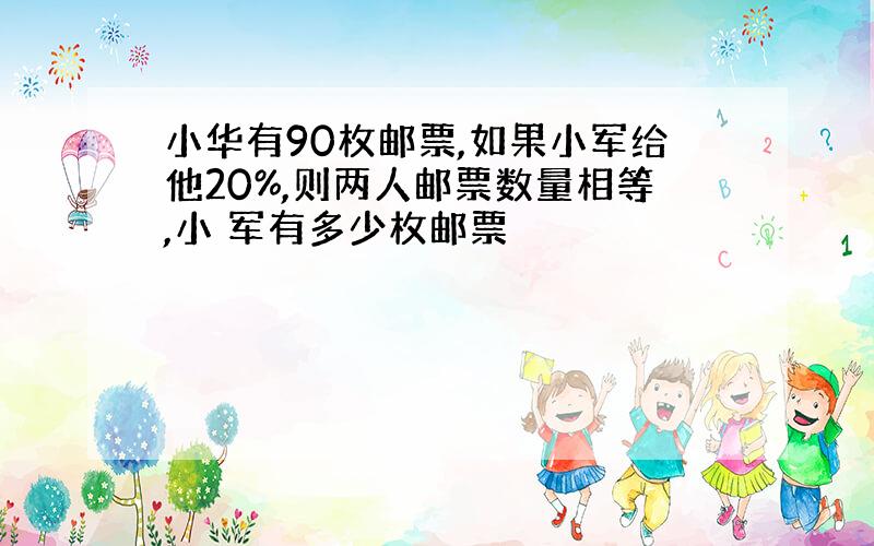 小华有90枚邮票,如果小军给他20%,则两人邮票数量相等,小 军有多少枚邮票