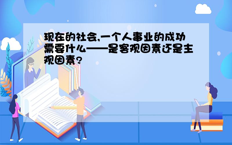 现在的社会,一个人事业的成功需要什么——是客观因素还是主观因素?