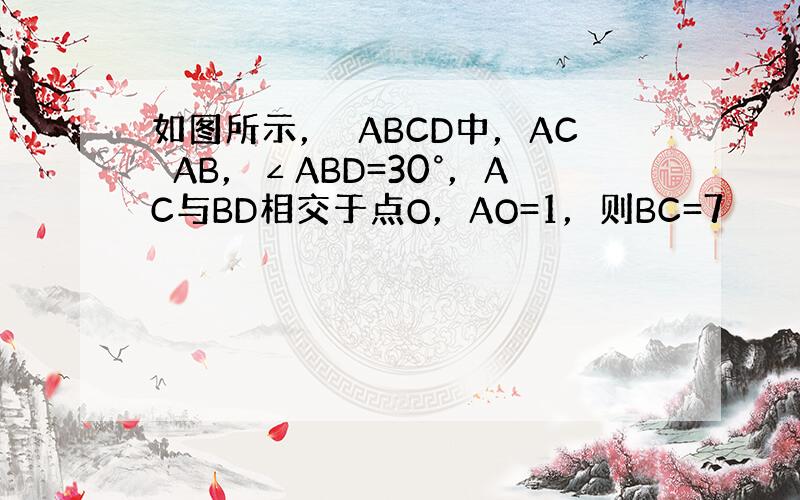 如图所示，▱ABCD中，AC⊥AB，∠ABD=30°，AC与BD相交于点O，AO=1，则BC=7