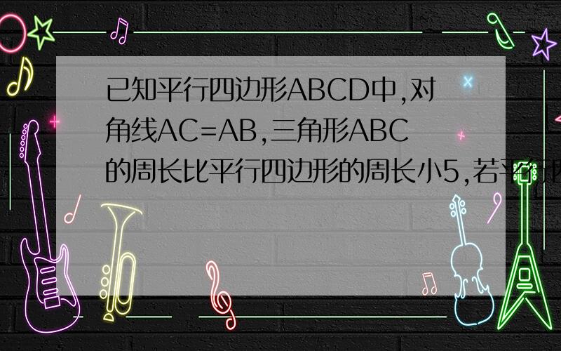 已知平行四边形ABCD中,对角线AC=AB,三角形ABC的周长比平行四边形的周长小5,若平行四边形的周长为24,求