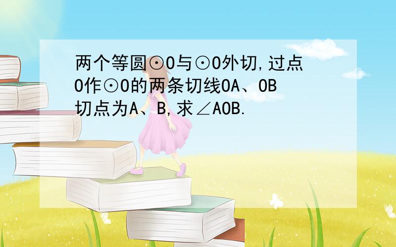 两个等圆⊙O与⊙O外切,过点O作⊙O的两条切线OA、OB切点为A、B,求∠AOB.