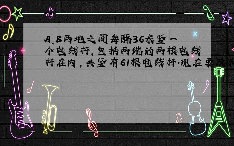 A、B两地之间每隔36米竖一个电线杆，包括两端的两根电线杆在内，共竖有61根电线杆．现在要改为每隔48米竖一根电线杆，那