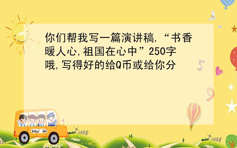 你们帮我写一篇演讲稿,“书香暖人心,祖国在心中”250字哦,写得好的给Q币或给你分