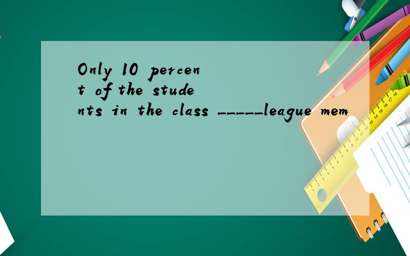 Only 10 percent of the students in the class _____league mem