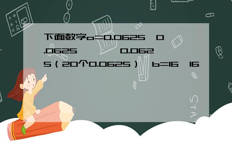 下面数字a=0.0625×0.0625×……×0.0625（20个0.0625）,b=16×16×……×16（21个16