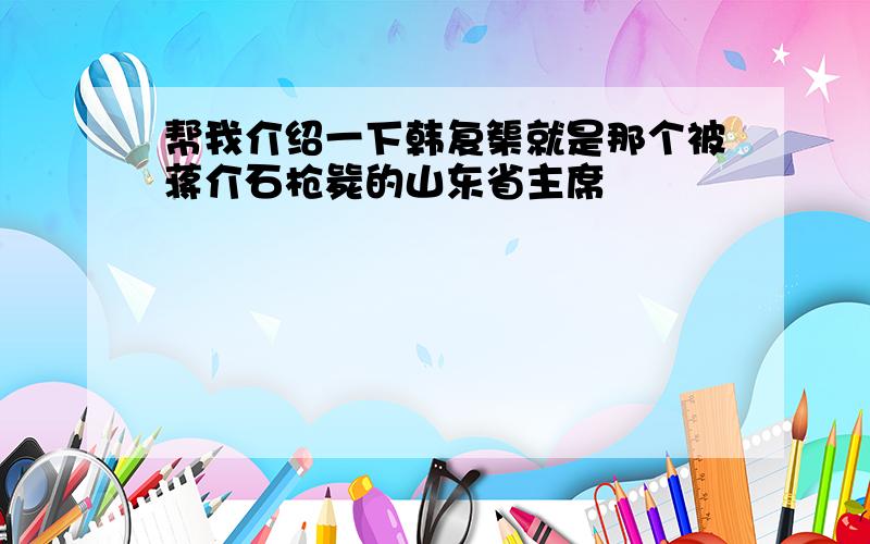 帮我介绍一下韩复榘就是那个被蒋介石枪毙的山东省主席