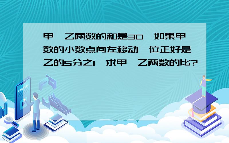 甲、乙两数的和是30,如果甲数的小数点向左移动一位正好是乙的5分之1,求甲、乙两数的比?