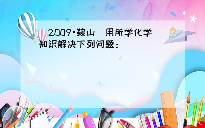 （2009•鞍山）用所学化学知识解决下列问题：