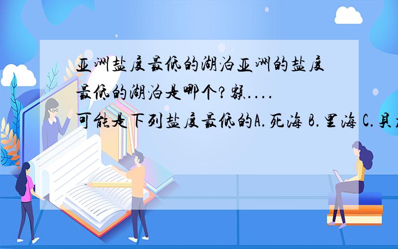 亚洲盐度最低的湖泊亚洲的盐度最低的湖泊是哪个?额....可能是下列盐度最低的A.死海 B.里海 C.贝加尔湖 D.青海湖