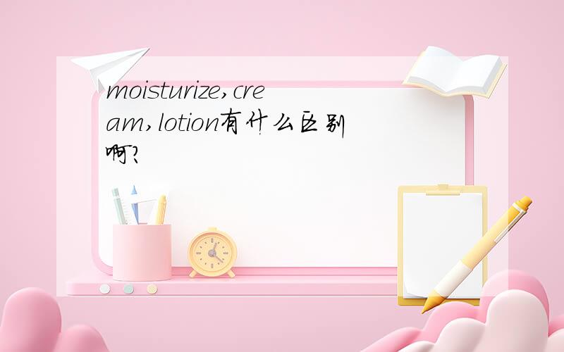 moisturize,cream,lotion有什么区别啊?