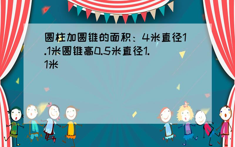 圆柱加圆锥的面积：4米直径1.1米圆锥高0.5米直径1.1米