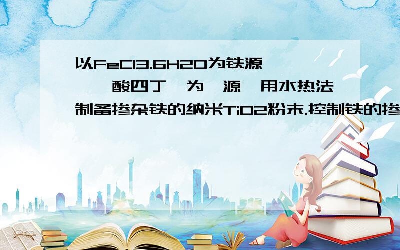 以FeCl3.6H2O为铁源,钛酸四丁酯为钛源,用水热法制备掺杂铁的纳米TiO2粉末.控制铁的掺杂量为0.5% 可行的方