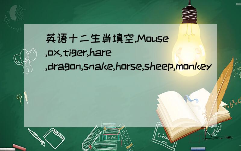 英语十二生肖填空.Mouse,ox,tiger,hare,dragon,snake,horse,sheep,monkey