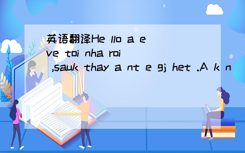 英语翻译He llo a eve toi nha roi ,sauk thay a nt e gj het .A k n