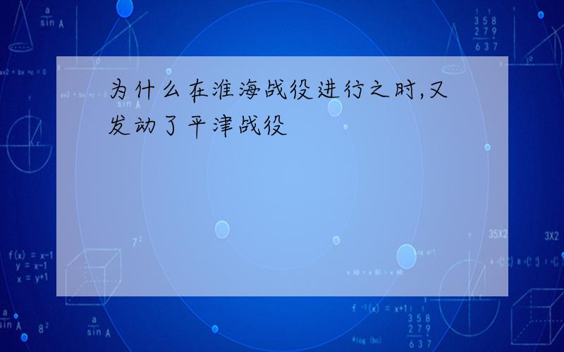 为什么在淮海战役进行之时,又发动了平津战役