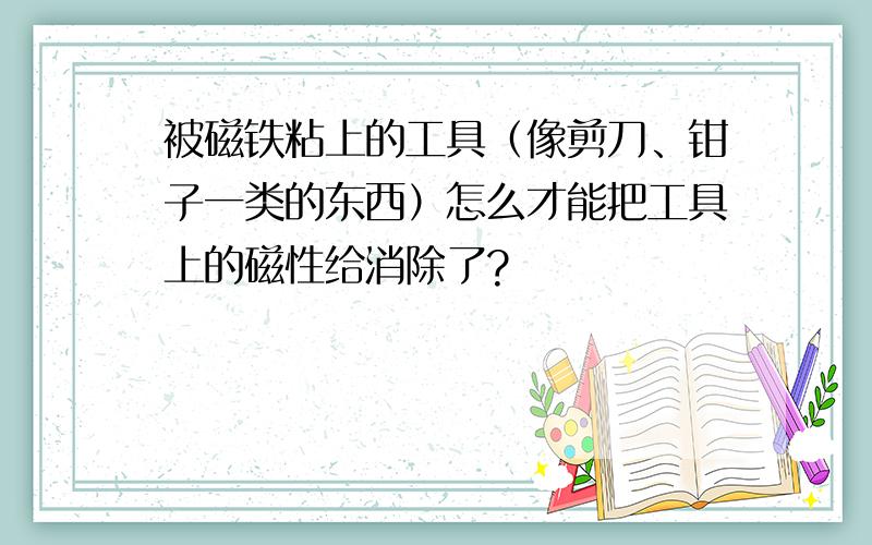 被磁铁粘上的工具（像剪刀、钳子一类的东西）怎么才能把工具上的磁性给消除了?