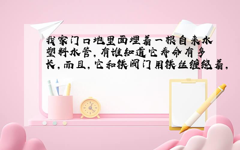 我家门口地里面埋着一根自来水塑料水管,有谁知道它寿命有多长,而且,它和铁阀门用铁丝缠绕着,