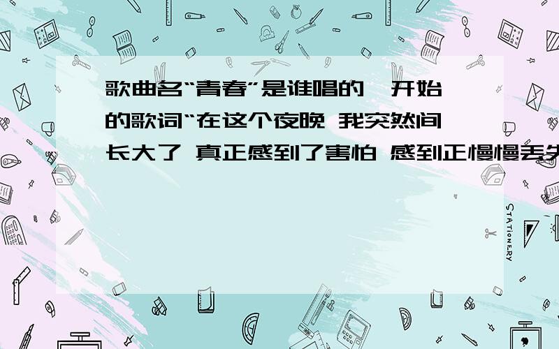 歌曲名“青春”是谁唱的,开始的歌词“在这个夜晚 我突然间长大了 真正感到了害怕 感到正慢慢丢失青春”