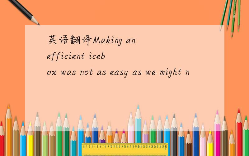 英语翻译Making an efficient icebox was not as easy as we might n