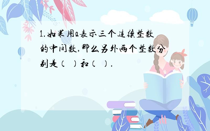 1.如果用a表示三个连续整数的中间数,那么另外两个整数分别是（ ）和（ ）.