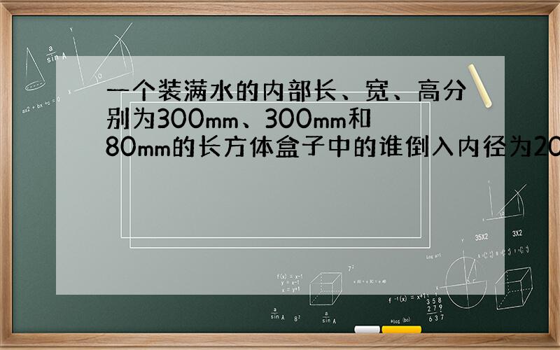 一个装满水的内部长、宽、高分别为300mm、300mm和80mm的长方体盒子中的谁倒入内径为200mm的圆形桶中求圆高