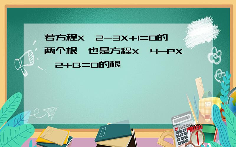 若方程X^2-3X+1=0的两个根,也是方程X^4-PX^2+Q=0的根