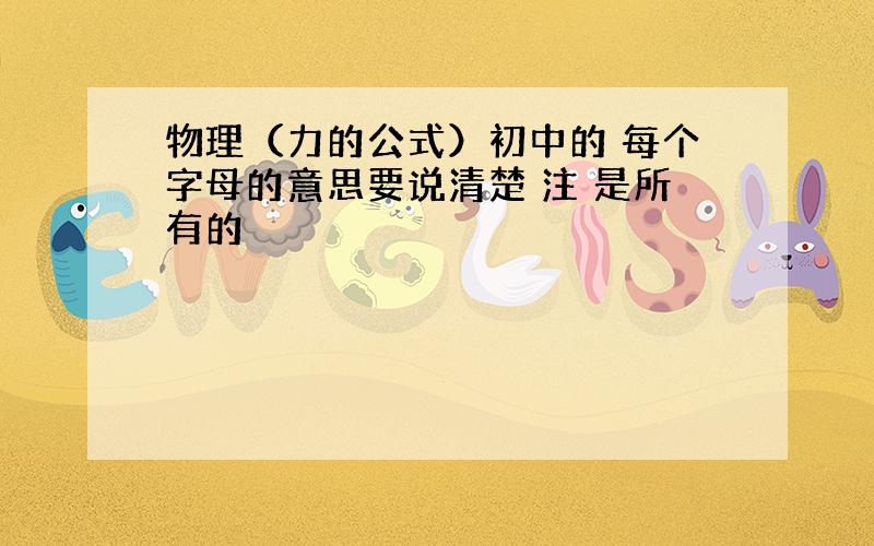 物理（力的公式）初中的 每个字母的意思要说清楚 注 是所有的