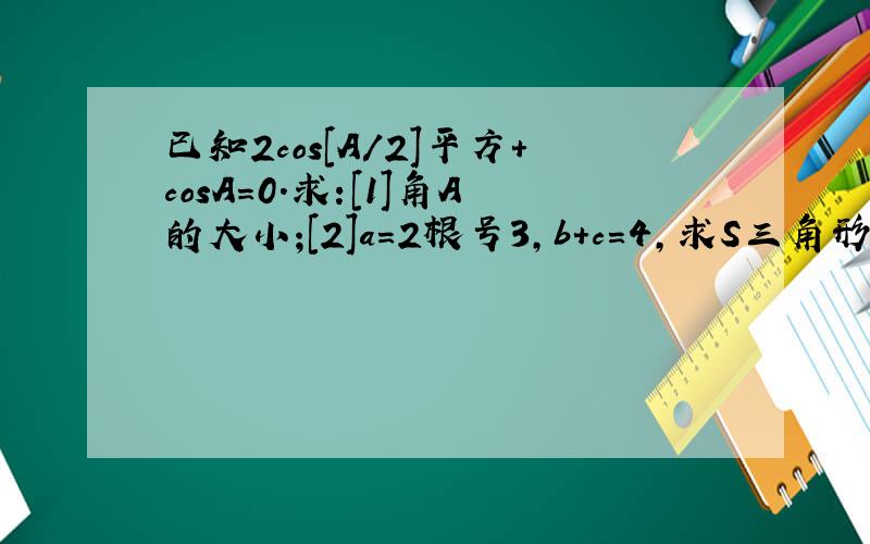 已知2cos[A/2]平方+cosA=0.求:[1]角A的大小;[2]a=2根号3,b+c=4,求S三角形ABC