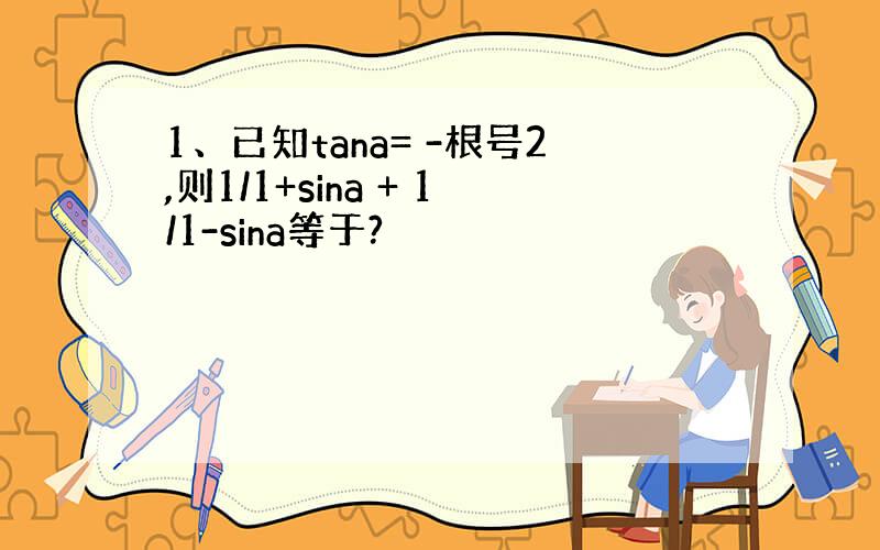 1、已知tana= -根号2,则1/1+sina + 1/1-sina等于?