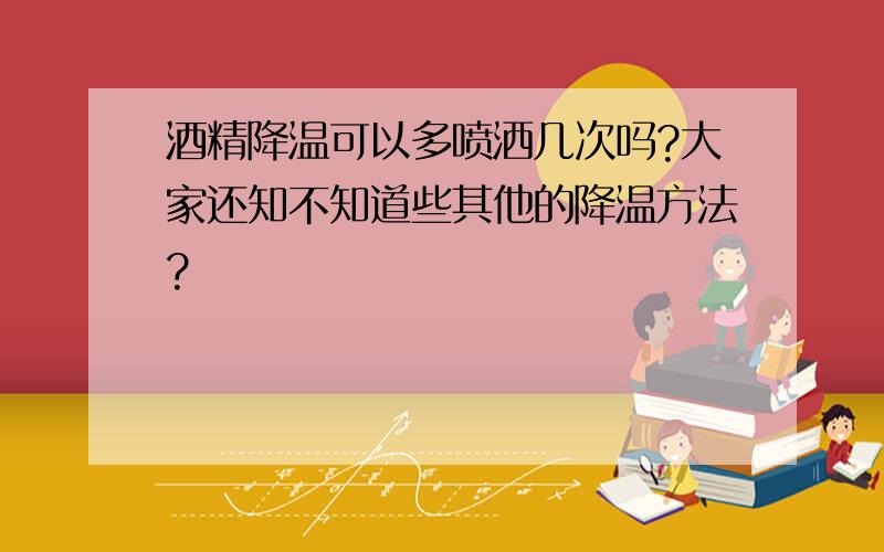 酒精降温可以多喷洒几次吗?大家还知不知道些其他的降温方法?