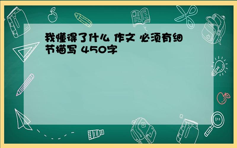 我懂得了什么 作文 必须有细节描写 450字