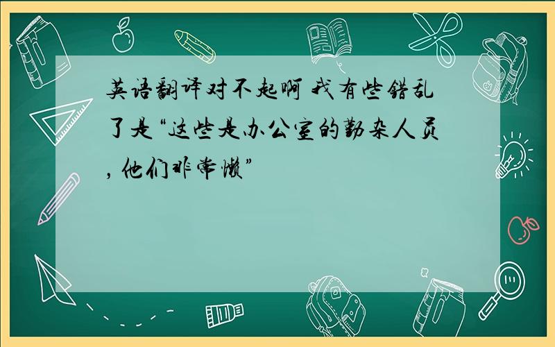 英语翻译对不起啊 我有些错乱了是“这些是办公室的勤杂人员，他们非常懒”