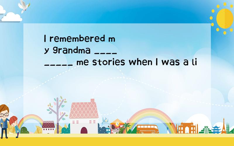 I remembered my grandma _________ me stories when I was a li