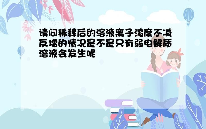 请问稀释后的溶液离子浓度不减反增的情况是不是只有弱电解质溶液会发生呢