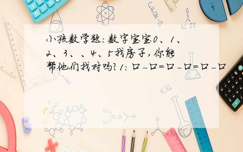 小孩数学题：数字宝宝0、1、2、3、、4、5找房子,你能帮他们找对吗?1：口-口=口-口=口-口